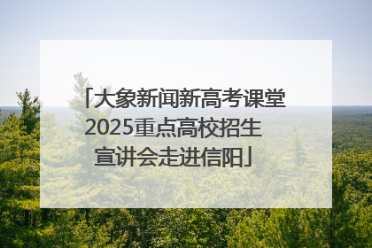 大象新闻新高考课堂2025重点高校招生宣讲会走进信阳